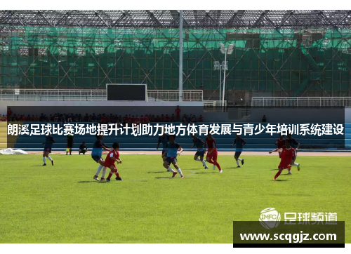 朗溪足球比赛场地提升计划助力地方体育发展与青少年培训系统建设