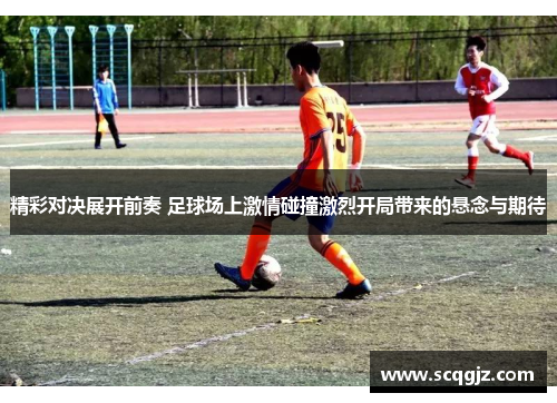 精彩对决展开前奏 足球场上激情碰撞激烈开局带来的悬念与期待