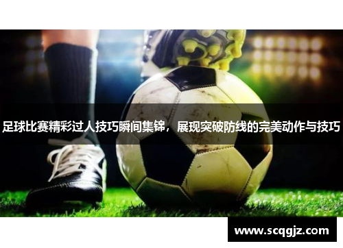 足球比赛精彩过人技巧瞬间集锦，展现突破防线的完美动作与技巧